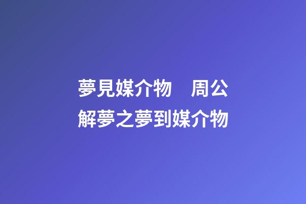 夢見媒介物　周公解夢之夢到媒介物
